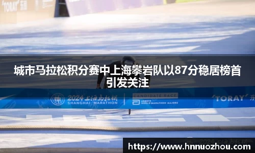 城市马拉松积分赛中上海攀岩队以87分稳居榜首引发关注