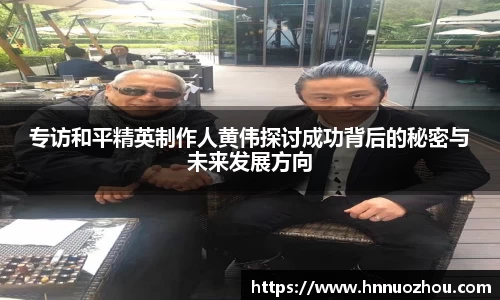 专访和平精英制作人黄伟探讨成功背后的秘密与未来发展方向