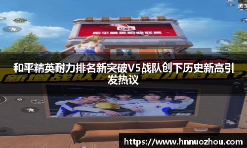 和平精英耐力排名新突破V5战队创下历史新高引发热议