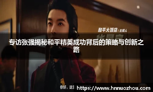 专访张强揭秘和平精英成功背后的策略与创新之路