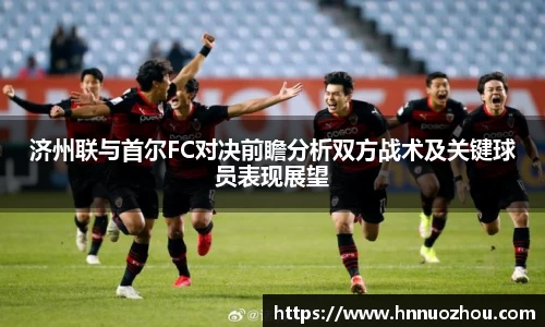 济州联与首尔FC对决前瞻分析双方战术及关键球员表现展望