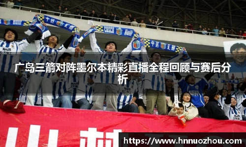 广岛三箭对阵墨尔本精彩直播全程回顾与赛后分析