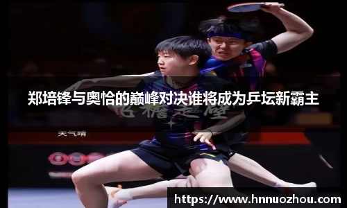 郑培锋与奥恰的巅峰对决谁将成为乒坛新霸主