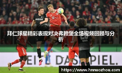 拜仁球星精彩表现对决弗赖堡全场视频回顾与分析