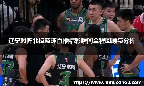 辽宁对阵北控篮球直播精彩瞬间全程回顾与分析