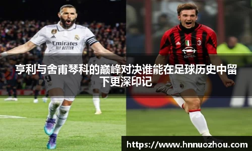亨利与舍甫琴科的巅峰对决谁能在足球历史中留下更深印记