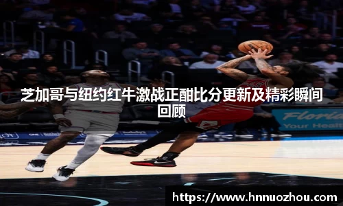 芝加哥与纽约红牛激战正酣比分更新及精彩瞬间回顾